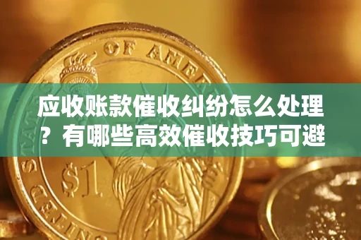 北京应收账款催收纠纷怎么处理？有哪些高效催收技巧可避免坏账？