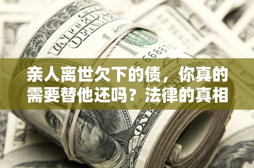 北京亲人离世欠下的债，你真的需要替他还吗？法律的真相或许与你想的不一样