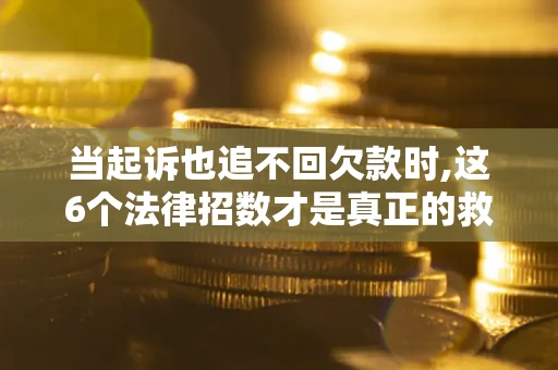 北京当起诉也追不回欠款时,这6个法律招数才是真正的救命稻草
