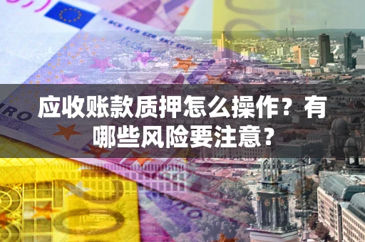 北京应收账款质押怎么操作？有哪些风险要注意？