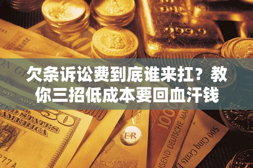 北京欠条诉讼费到底谁来扛？教你三招低成本要回血汗钱