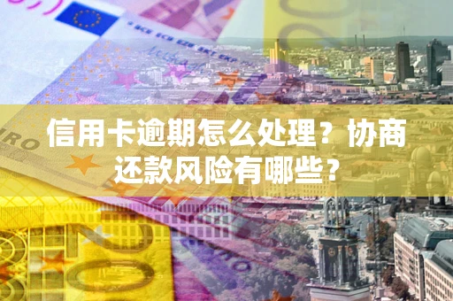 北京信用卡逾期怎么处理？协商还款风险有哪些？